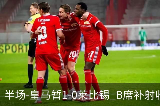半场-皇马暂1-0莱比锡 B席补射收获皇马首球库尔图瓦屡救险